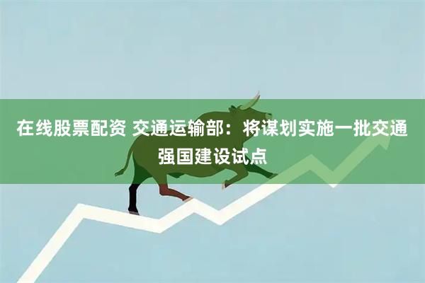 在线股票配资 交通运输部：将谋划实施一批交通强国建设试点