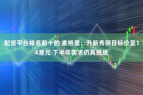 配资平台排名前十的 麦格里：升新秀丽目标价至14港元 下半年需求仍具挑战