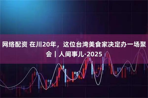 网络配资 在川20年，这位台湾美食家决定办一场聚会｜人间事儿·2025