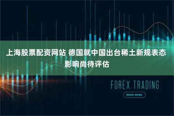 上海股票配资网站 德国就中国出台稀土新规表态 影响尚待评估