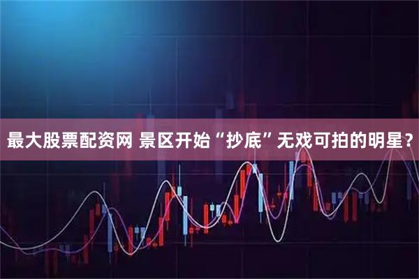最大股票配资网 景区开始“抄底”无戏可拍的明星？
