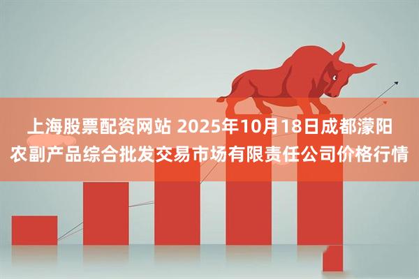 上海股票配资网站 2025年10月18日成都濛阳农副产品综合批发交易市场有限责任公司价格行情