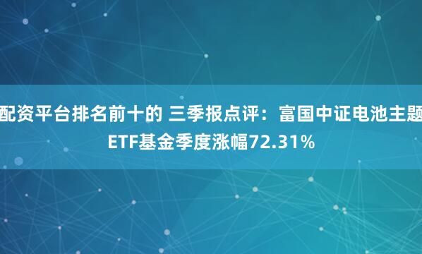 配资平台排名前十的 三季报点评：富国中证电池主题ETF基金季度涨幅72.31%