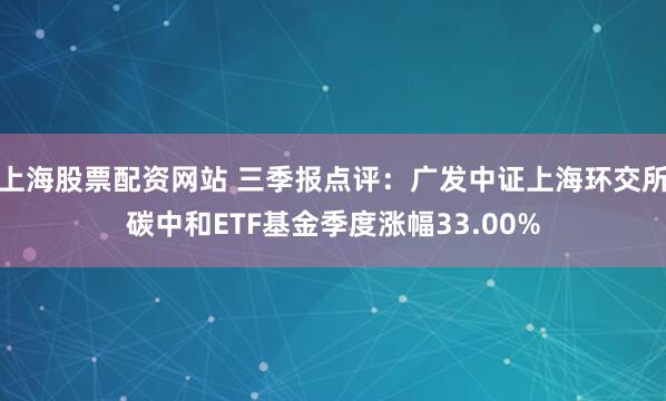 上海股票配资网站 三季报点评：广发中证上海环交所碳中和ETF基金季度涨幅33.00%
