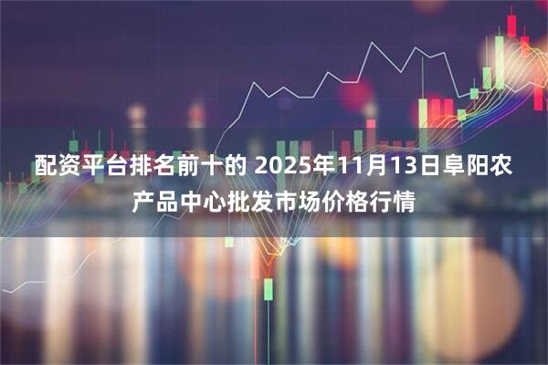 配资平台排名前十的 2025年11月13日阜阳农产品中心批发市场价格行情