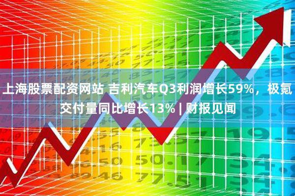 上海股票配资网站 吉利汽车Q3利润增长59%，极氪交付量同比增长13% | 财报见闻