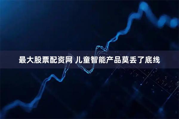 最大股票配资网 儿童智能产品莫丢了底线