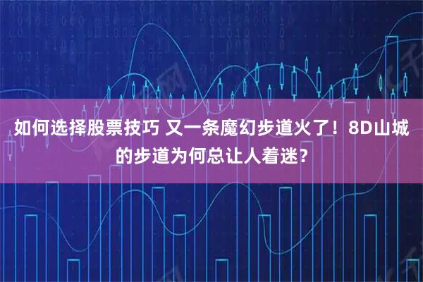 如何选择股票技巧 又一条魔幻步道火了！8D山城的步道为何总让人着迷？