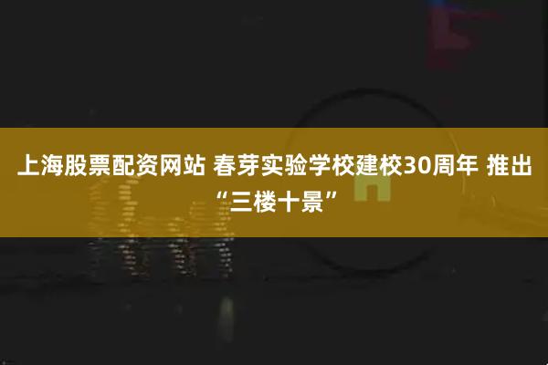 上海股票配资网站 春芽实验学校建校30周年 推出“三楼十景”