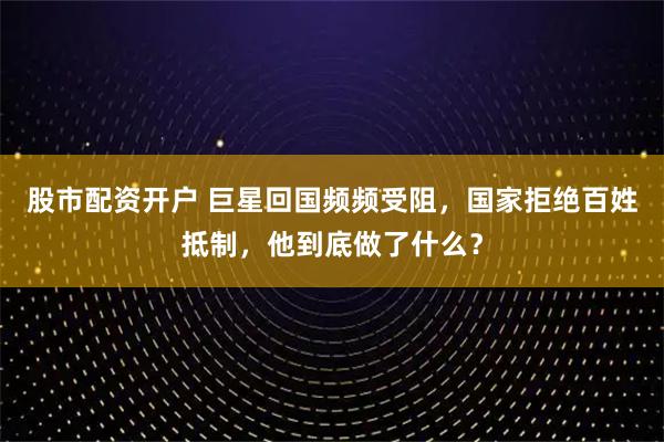 股市配资开户 巨星回国频频受阻，国家拒绝百姓抵制，他到底做了什么？