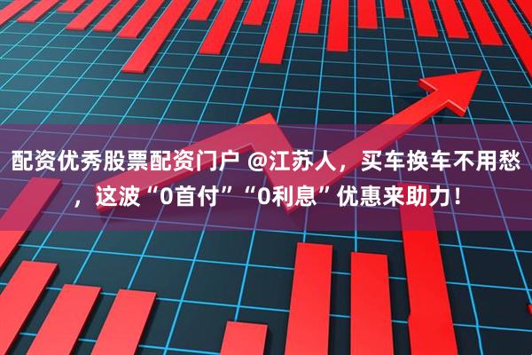 配资优秀股票配资门户 @江苏人，买车换车不用愁，这波“0首付”“0利息”优惠来助力！