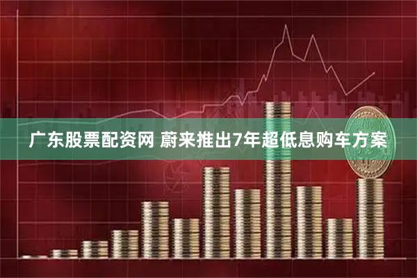 广东股票配资网 蔚来推出7年超低息购车方案