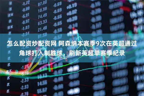 怎么配资炒配资网 阿森纳本赛季9次在英超通过角球打入制胜球，刷新英超单赛季纪录