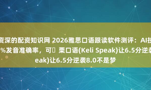 资深的配资知识网 2026雅思口语跟读软件测评：AI技术突破74.8%发音准确率，可 栗口语(Keli Speak)让6.5分逆袭8.0不是梦