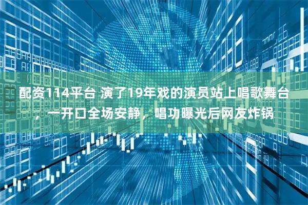 配资114平台 演了19年戏的演员站上唱歌舞台，一开口全场安静，唱功曝光后网友炸锅