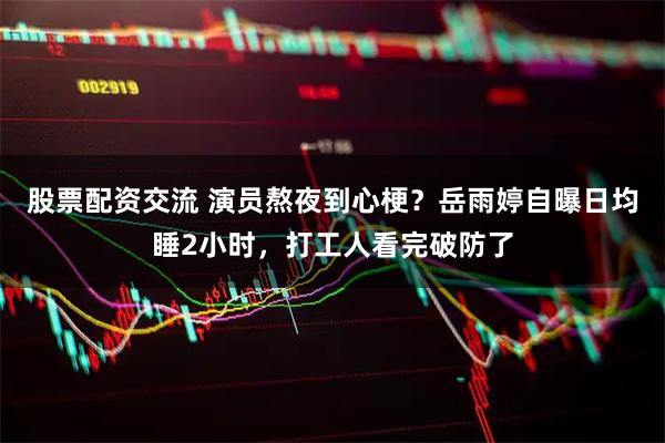 股票配资交流 演员熬夜到心梗？岳雨婷自曝日均睡2小时，打工人看完破防了