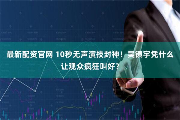 最新配资官网 10秒无声演技封神！吴镇宇凭什么让观众疯狂叫好？