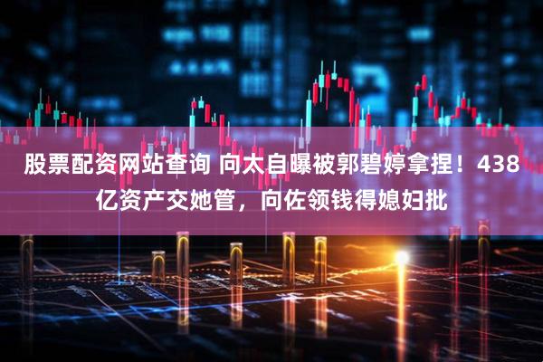 股票配资网站查询 向太自曝被郭碧婷拿捏！438亿资产交她管，向佐领钱得媳妇批