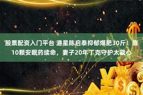 股票配资入门平台 港星陈启泰抑郁爆肥30斤！靠10颗安眠药续命，妻子20年丁克守护太戳心