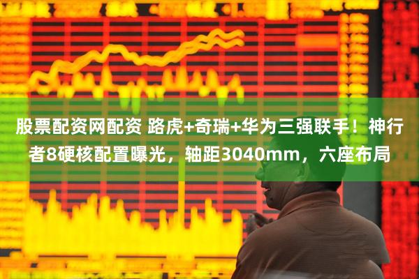 股票配资网配资 路虎+奇瑞+华为三强联手！神行者8硬核配置曝光，轴距3040mm，六座布局