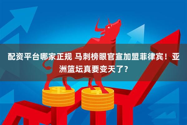 配资平台哪家正规 马刺榜眼官宣加盟菲律宾!亚洲篮坛真要变天了?