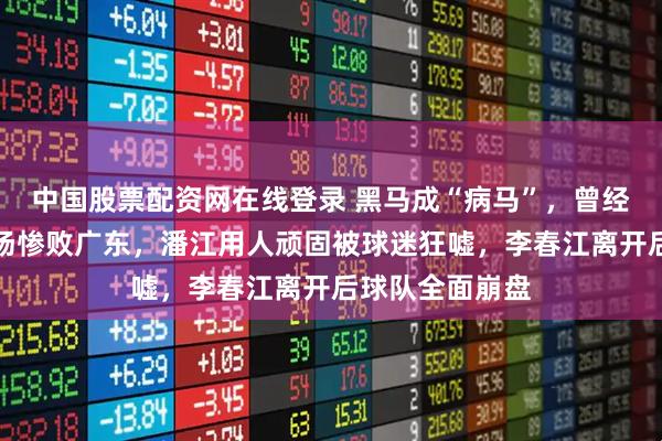 中国股票配资网在线登录 黑马成“病马”,曾经的山西男篮主场惨败广东,潘江用人顽固被球迷狂嘘,李春江离开后球队全面崩盘