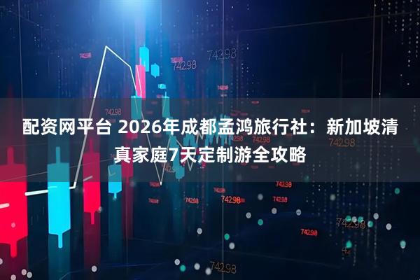 配资网平台 2026年成都孟鸿旅行社:新加坡清真家庭7天定制游全攻略