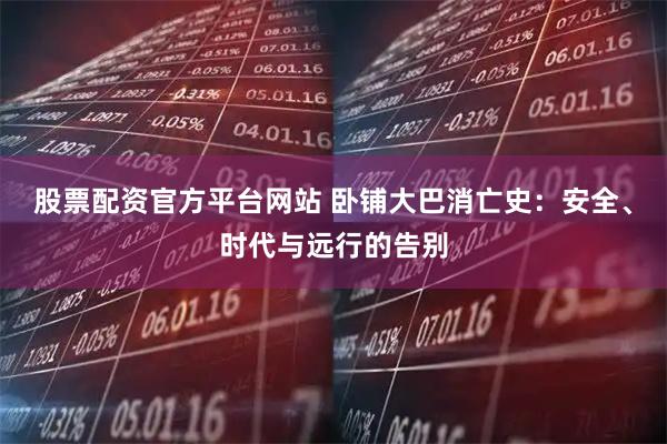 股票配资官方平台网站 卧铺大巴消亡史:安全、时代与远行的告别
