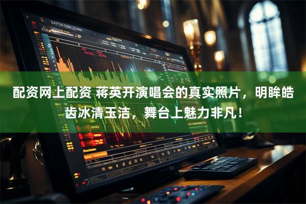 配资网上配资 蒋英开演唱会的真实照片,明眸皓齿冰清玉洁,舞台上魅力非凡!