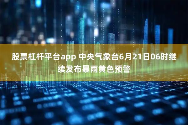 股票杠杆平台app 中央气象台6月21日06时继续发布暴雨黄色预警