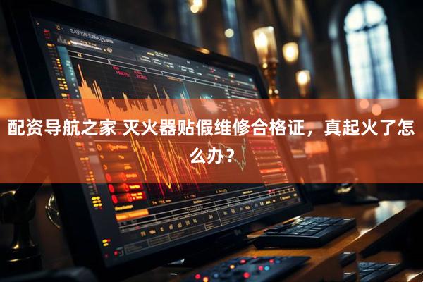 配资导航之家 灭火器贴假维修合格证，真起火了怎么办？