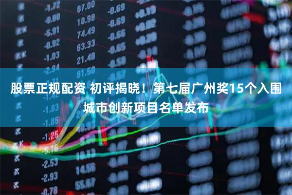 股票正规配资 初评揭晓！第七届广州奖15个入围城市创新项目名单发布
