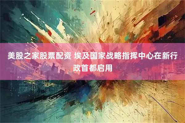 美股之家股票配资 埃及国家战略指挥中心在新行政首都启用