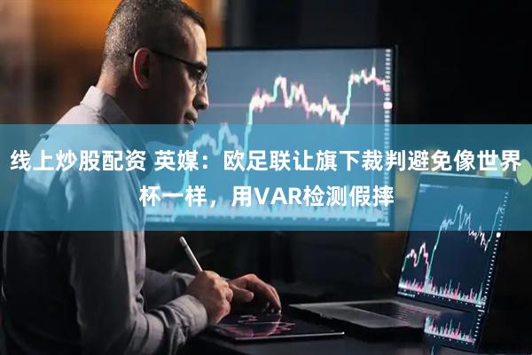 线上炒股配资 英媒：欧足联让旗下裁判避免像世界杯一样，用VAR检测假摔