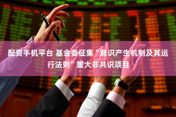 配资手机平台 基金委征集“意识产生机制及其运行法则”重大非共识项目