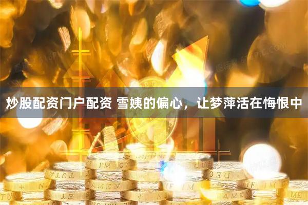 炒股配资门户配资 雪姨的偏心，让梦萍活在悔恨中