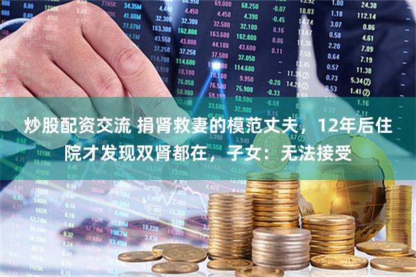 炒股配资交流 捐肾救妻的模范丈夫，12年后住院才发现双肾都在，子女：无法接受