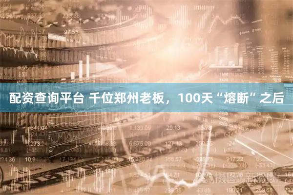 配资查询平台 千位郑州老板，100天“熔断”之后