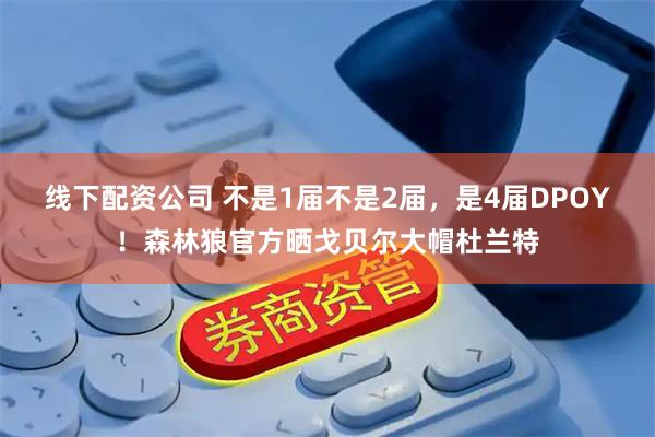 线下配资公司 不是1届不是2届，是4届DPOY！森林狼官方晒戈贝尔大帽杜兰特