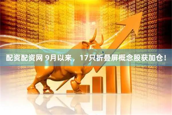 配资配资网 9月以来，17只折叠屏概念股获加仓！