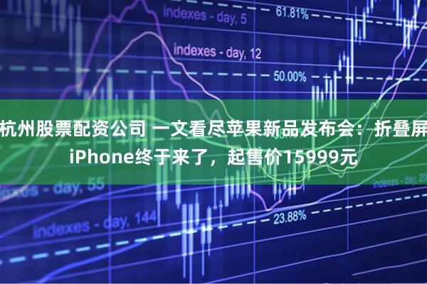 杭州股票配资公司 一文看尽苹果新品发布会：折叠屏iPhone终于来了，起售价15999元