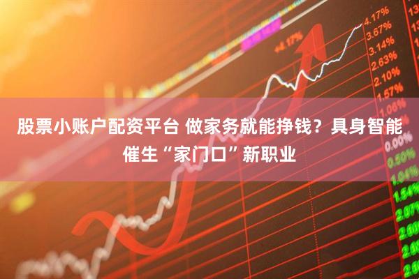 股票小账户配资平台 做家务就能挣钱？具身智能催生“家门口”新职业