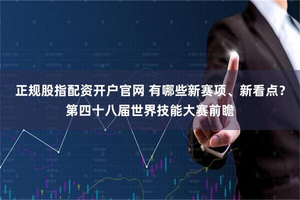 正规股指配资开户官网 有哪些新赛项、新看点？第四十八届世界技能大赛前瞻