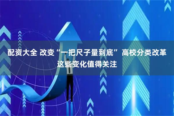 配资大全 改变“一把尺子量到底” 高校分类改革这些变化值得关注